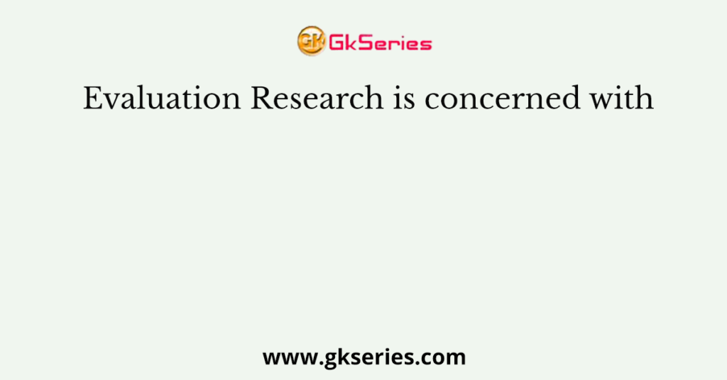 Evaluation Research is concerned with