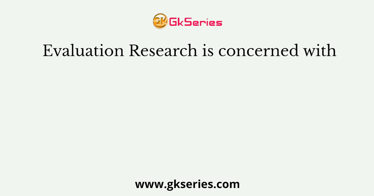 Evaluation Research is concerned with