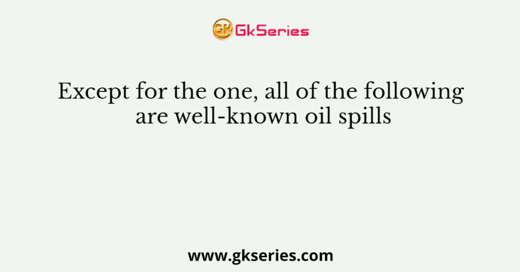 Except for the one, all of the following are well-known oil spills