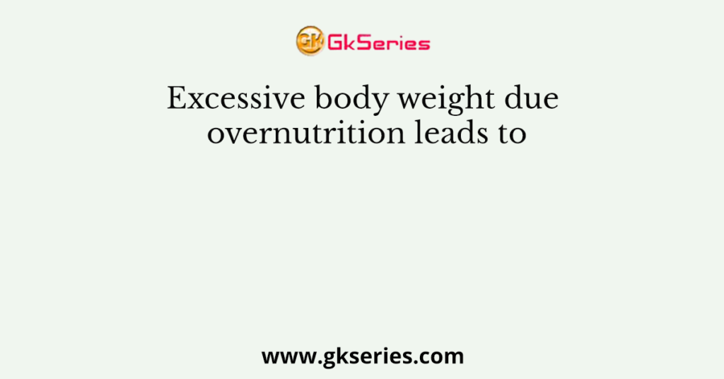 Excessive body weight due overnutrition leads to