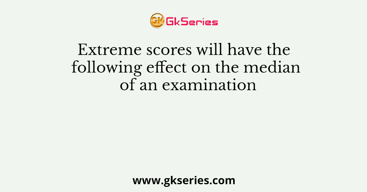 Extreme scores will have the following effect on the median of an examination