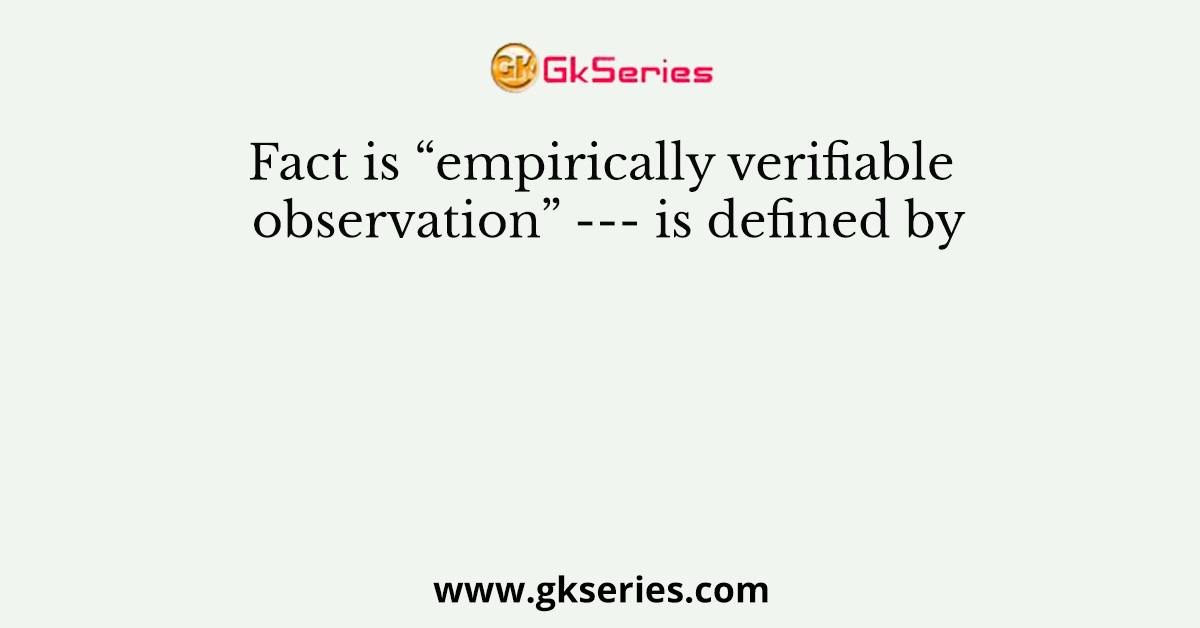 Fact is “empirically verifiable observation” --- is defined by
