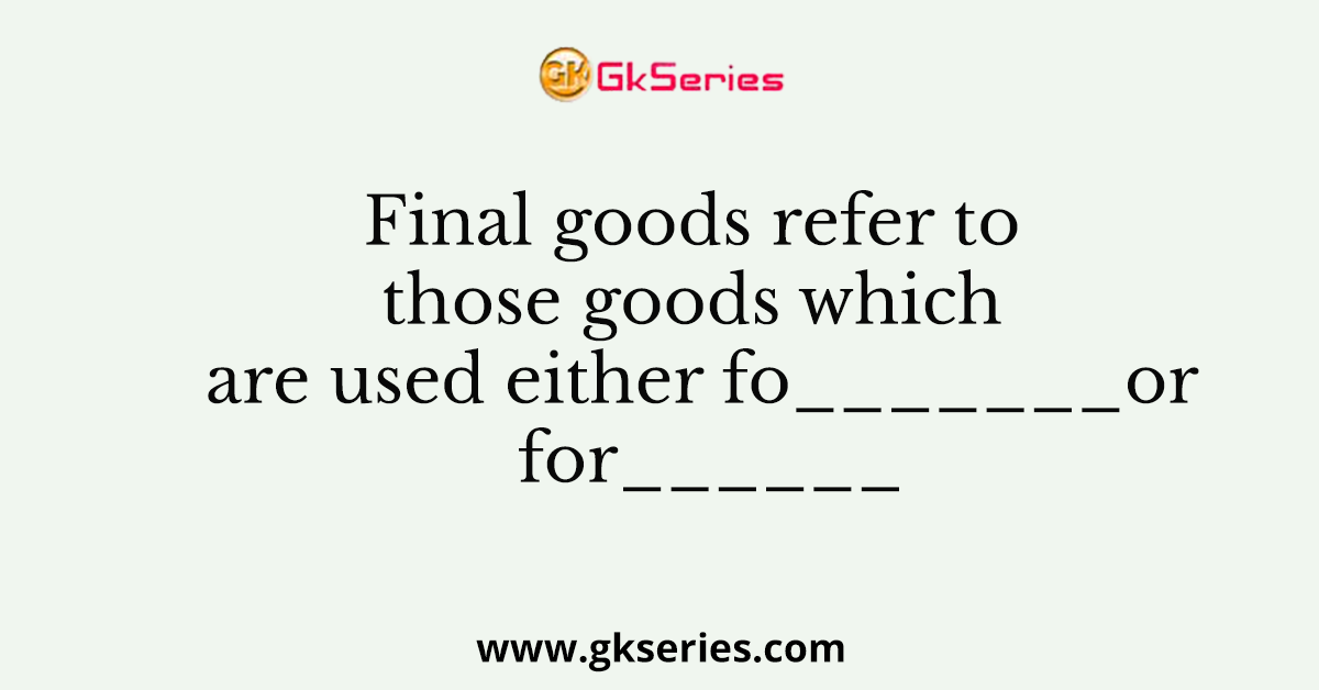Final goods refer to those goods which are used either fo_______or for______