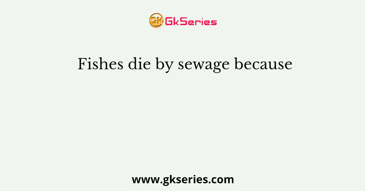 Fishes die by sewage because
