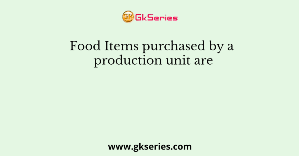 Food Items purchased by a production unit are