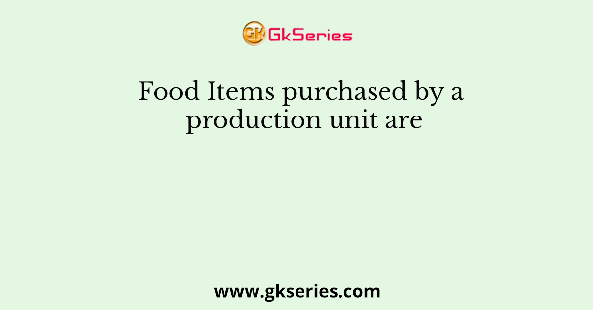 Food Items purchased by a production unit are