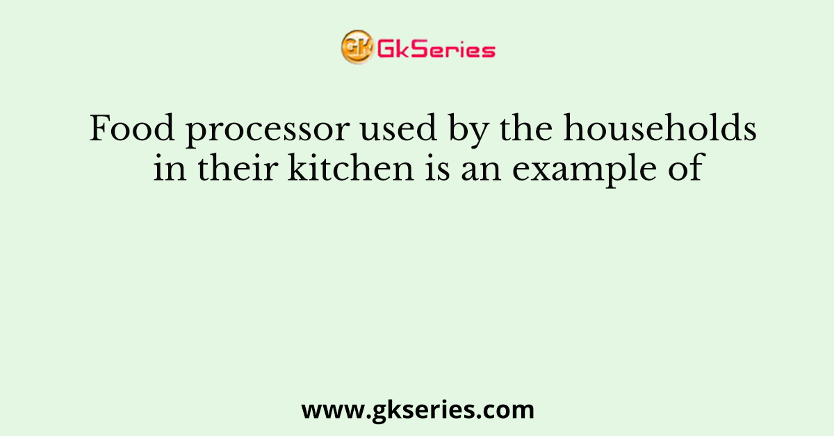 Food processor used by the households in their kitchen is an example of