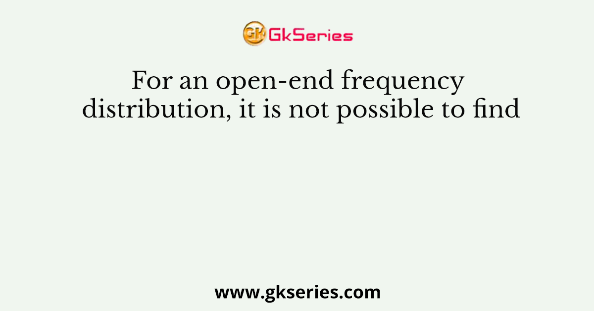 For an open-end frequency distribution, it is not possible to find