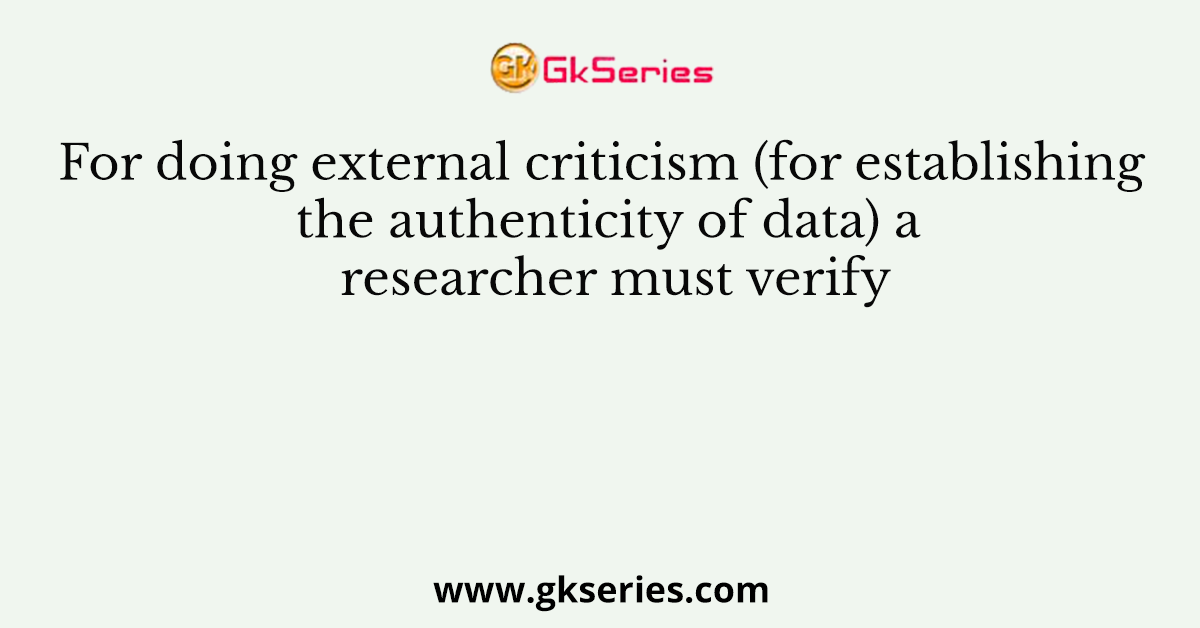 For doing external criticism (for establishing the authenticity of data) a researcher must verify