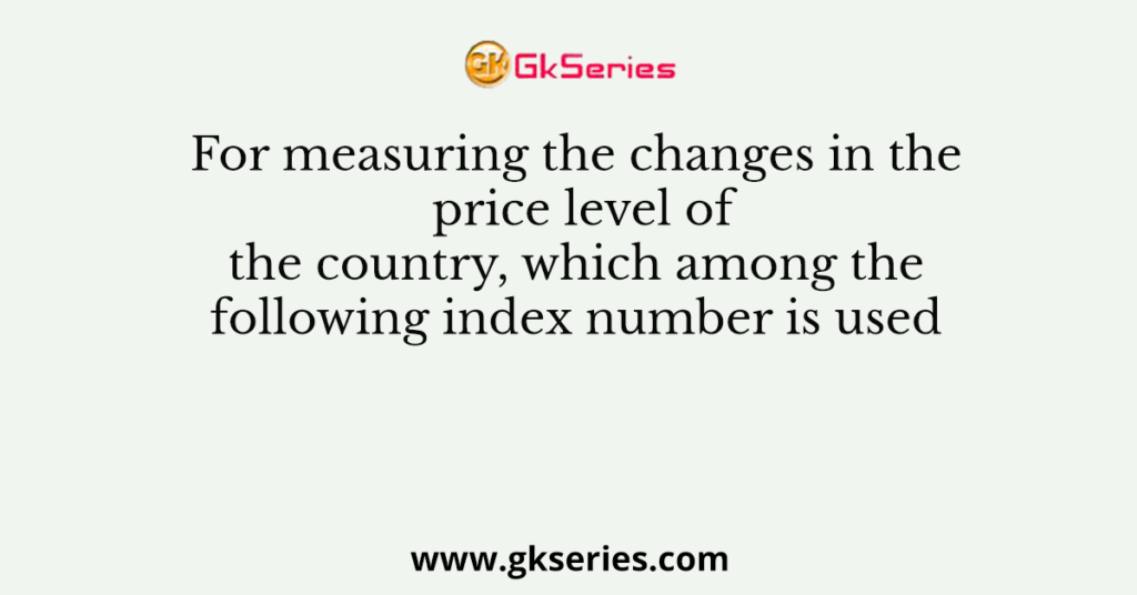 For measuring the changes in the price level of the country, which among the following index number is used