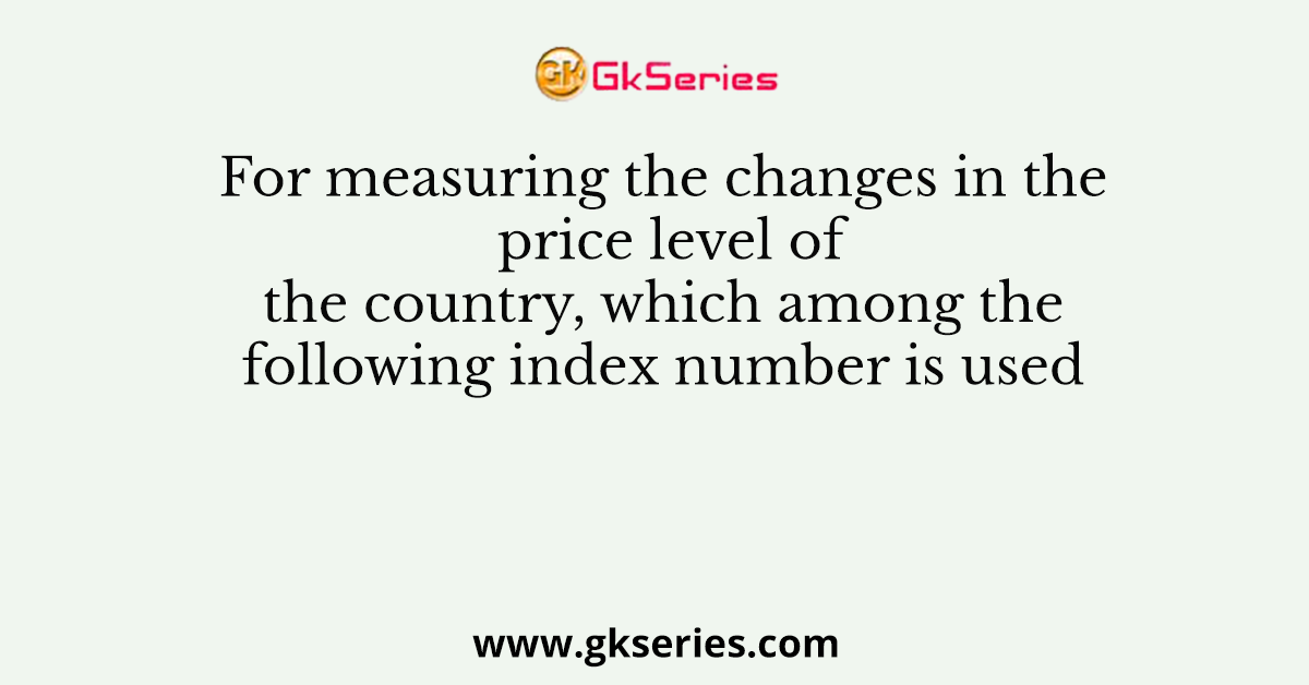 For measuring the changes in the price level of the country, which among the following index number is used