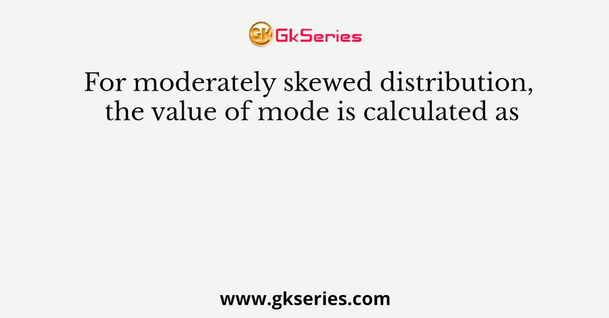 For moderately skewed distribution, the value of mode is calculated as