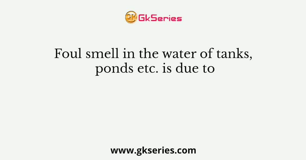 Foul smell in the water of tanks, ponds etc. is due to