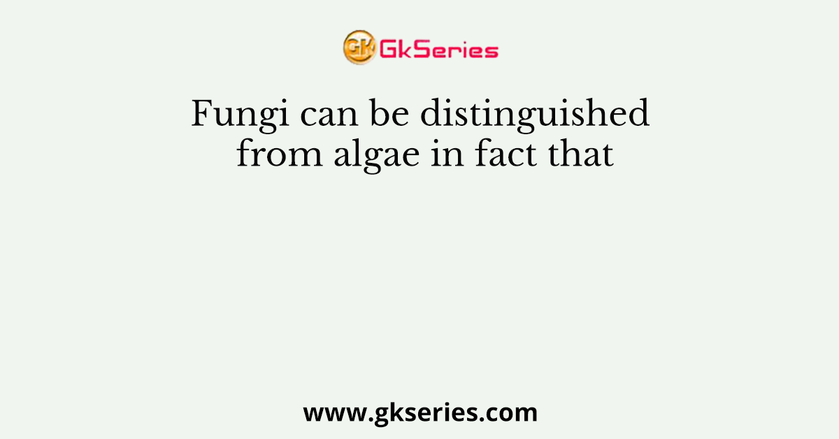 Fungi can be distinguished from algae in fact that
