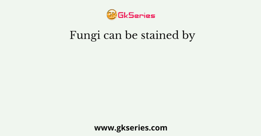 Fungi can be stained by