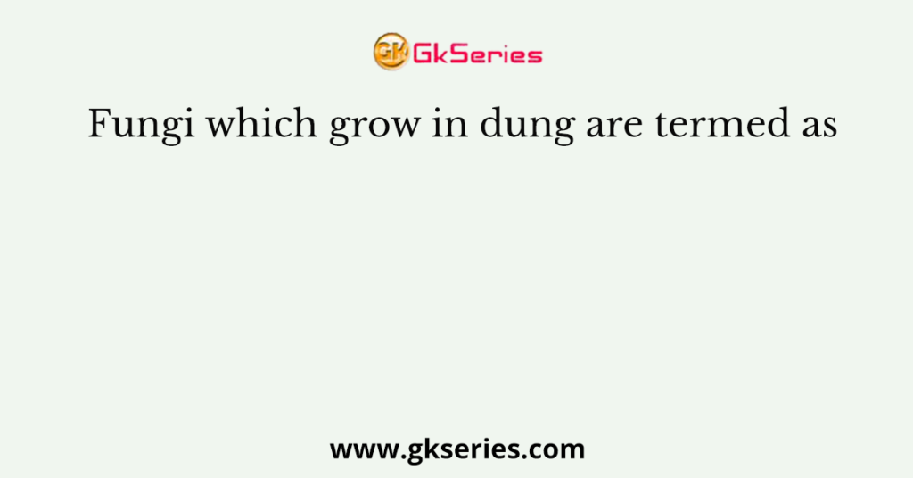 Fungi which grow in dung are termed as