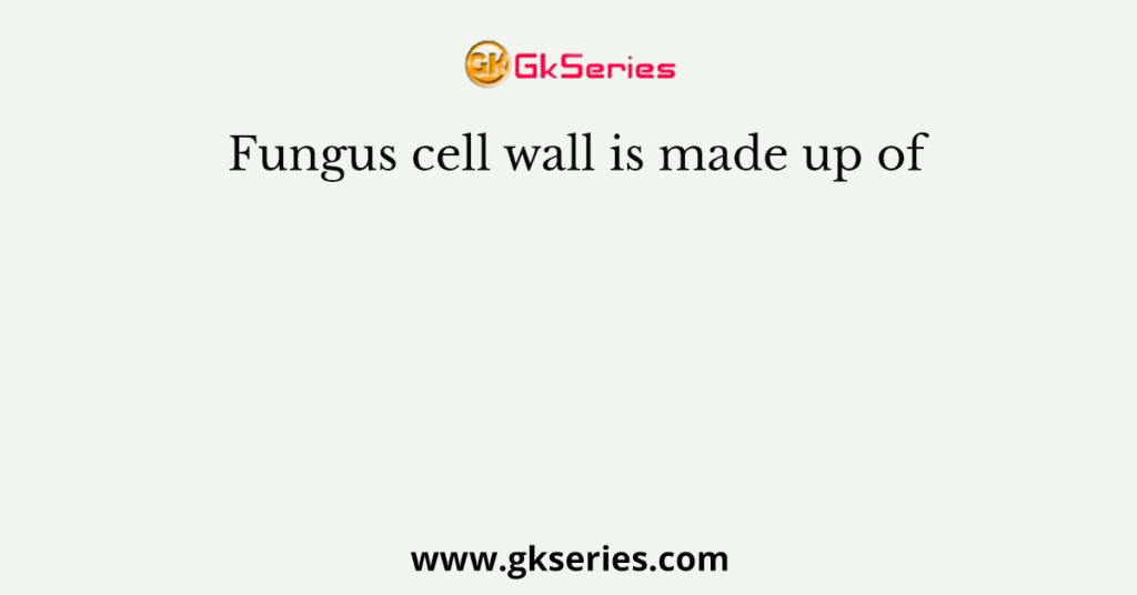 Fungus cell wall is made up of