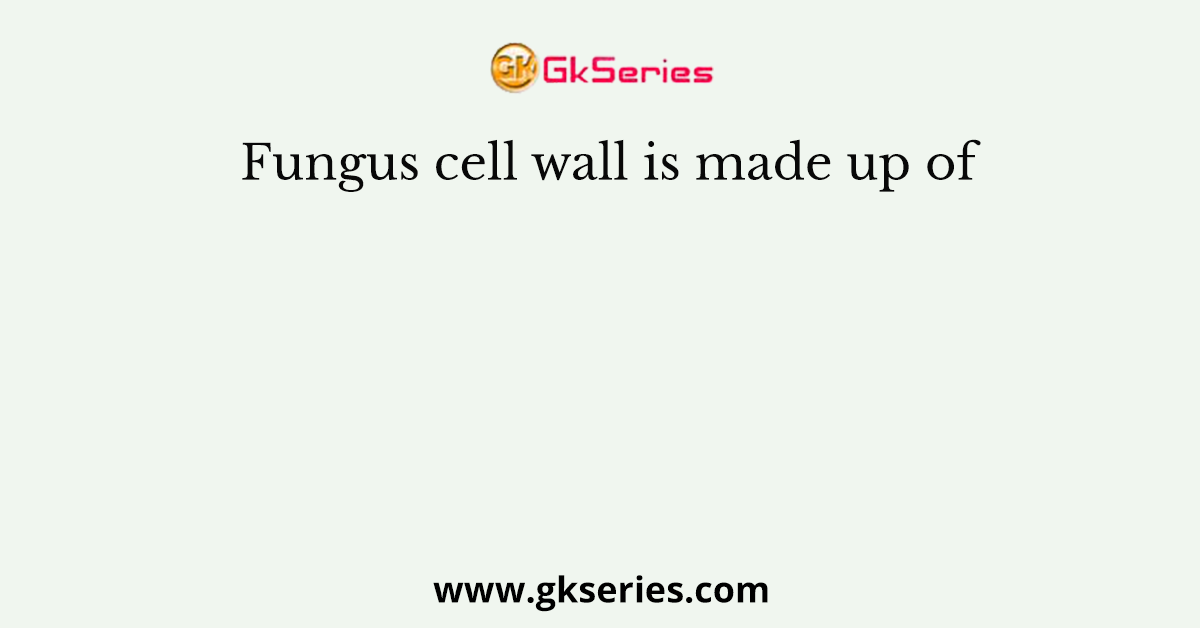 Fungus cell wall is made up of