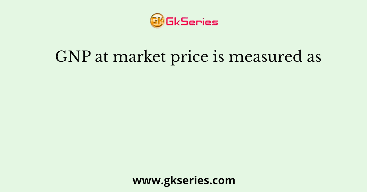 GNP at market price is measured as