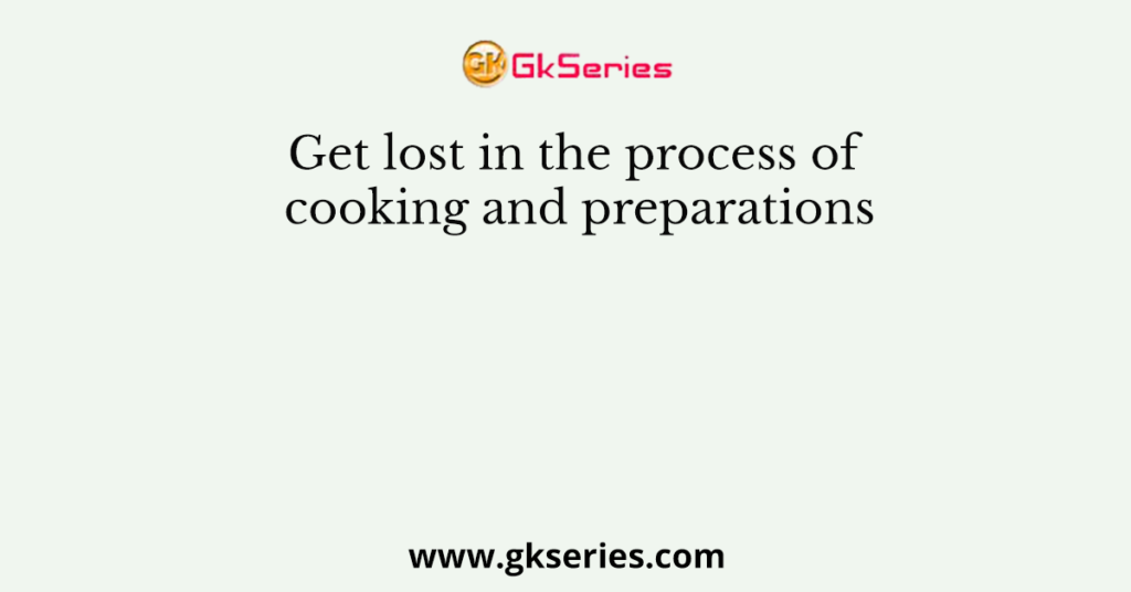 Get lost in the process of cooking and preparations