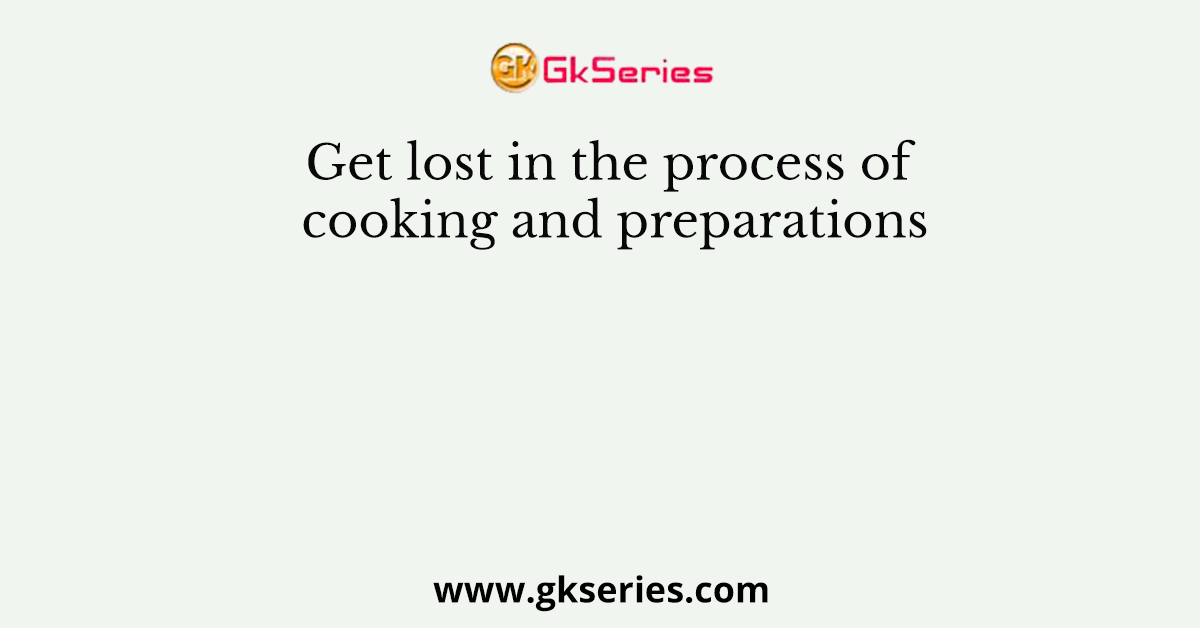 Get lost in the process of cooking and preparations