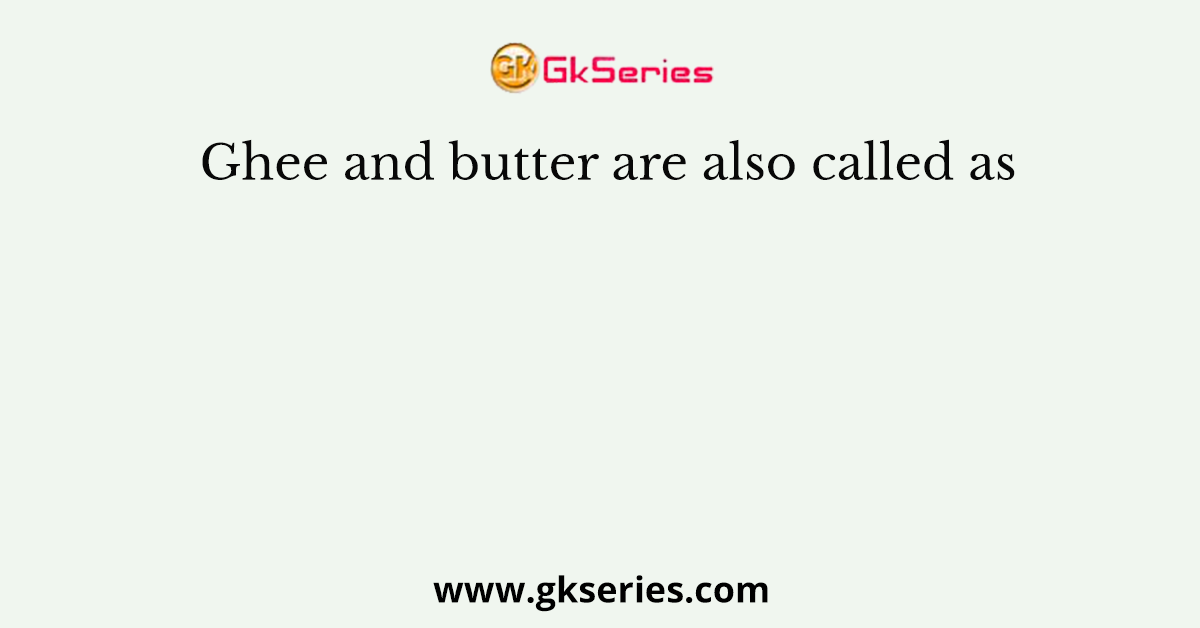 Ghee and butter are also called as