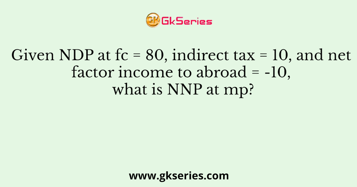 Given NDP at fc = 80, indirect tax = 10, and net factor income to abroad = -10, what is NNP at mp?