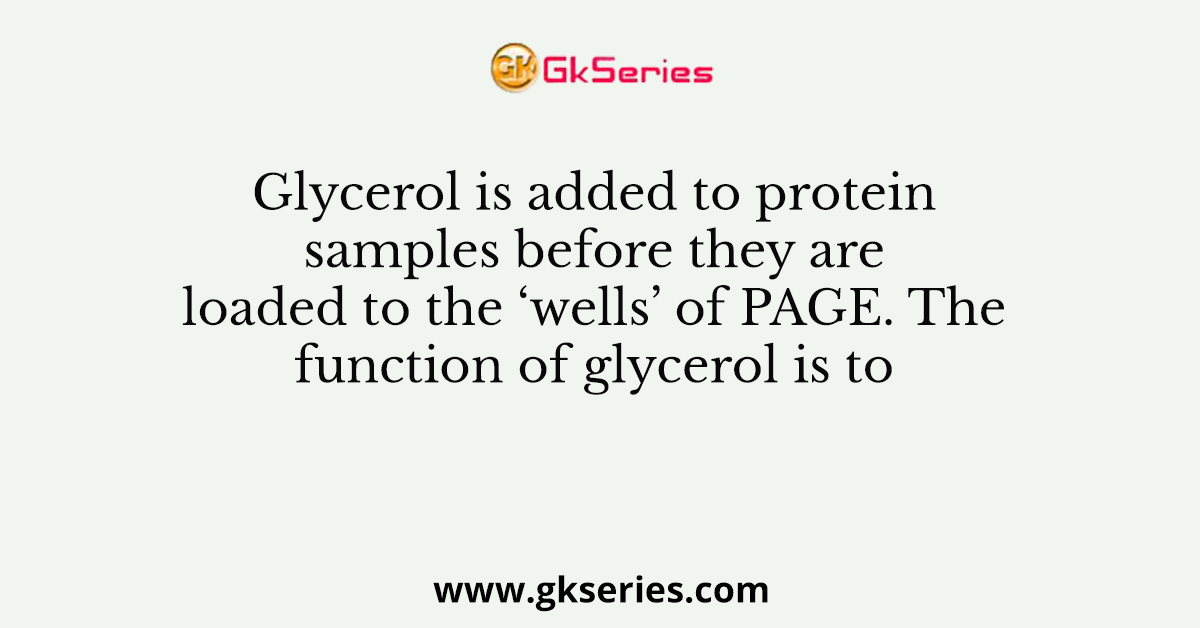 Glycerol is added to protein samples before they are loaded to the ‘wells’ of PAGE. The function of glycerol is to