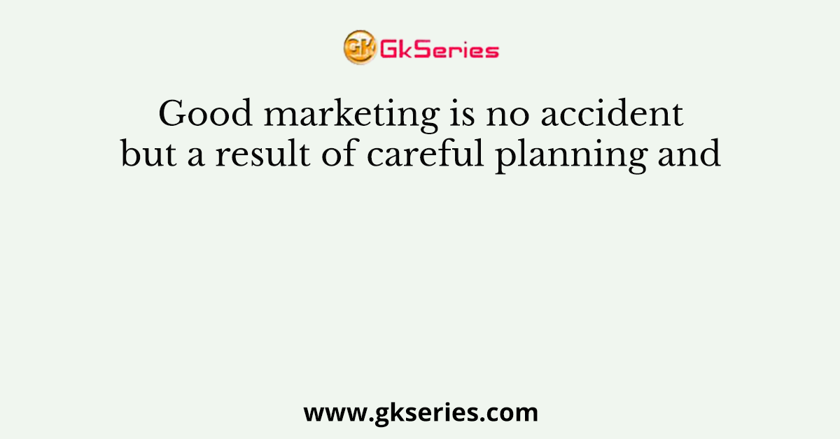 Good marketing is no accident but a result of careful planning and
