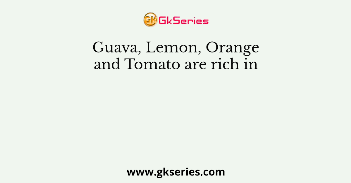 Guava, Lemon, Orange and Tomato are rich in