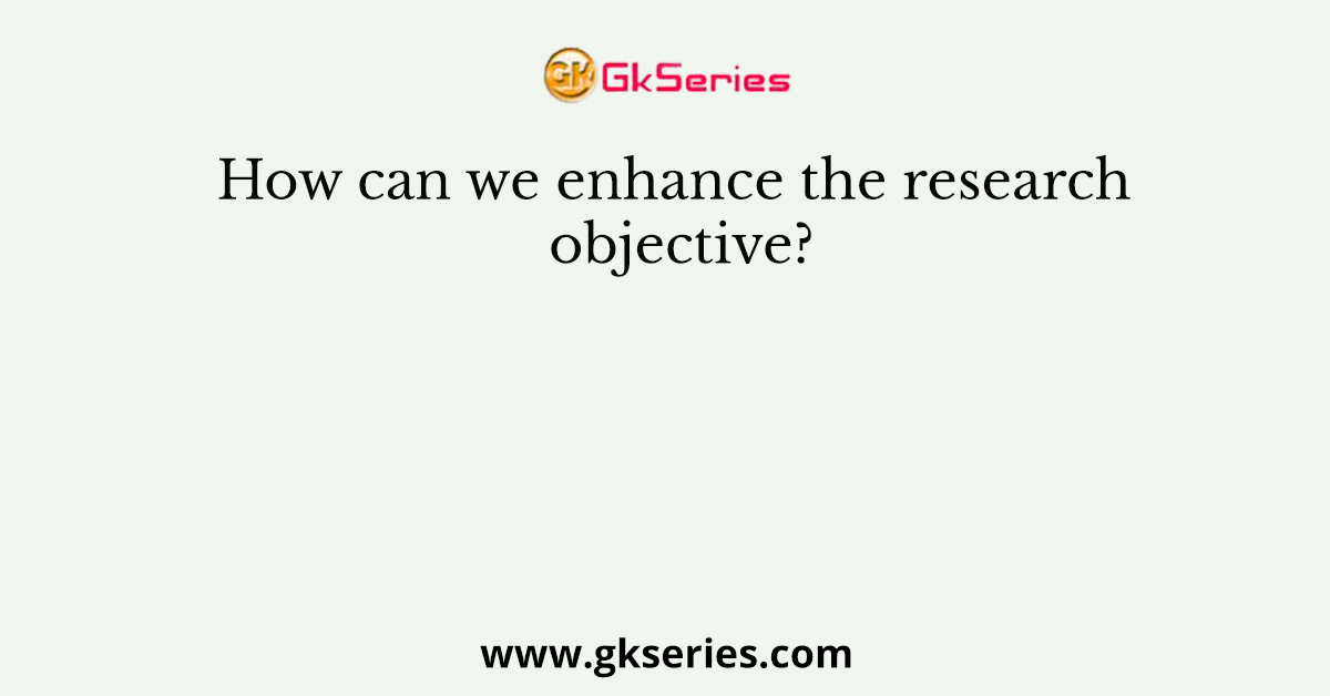 How can we enhance the research objective?