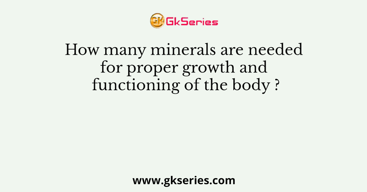 How many minerals are needed for proper growth and functioning of the body ?