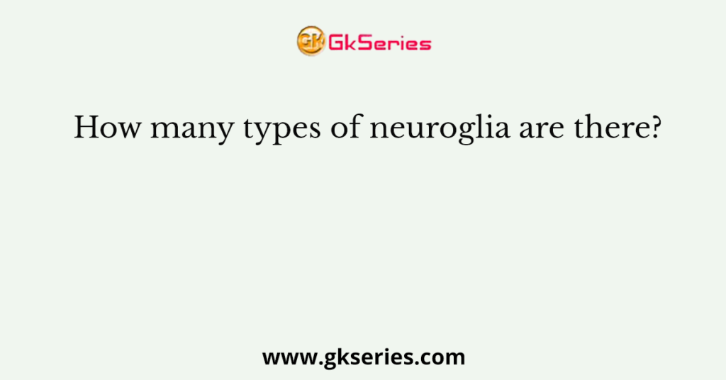 How many types of neuroglia are there?