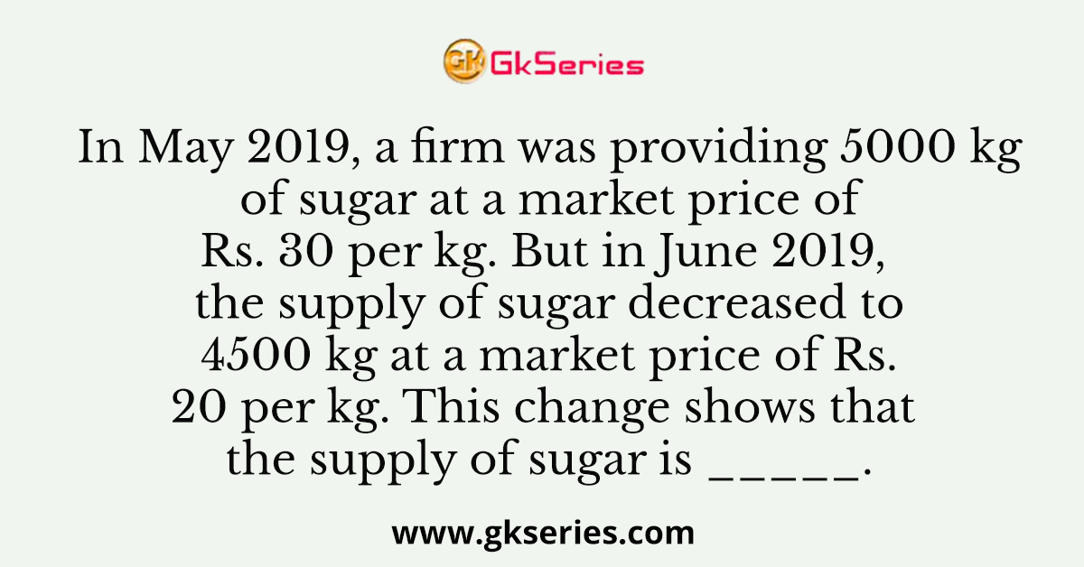 In May 2019, a firm was providing 5000 kg of sugar at a market price of Rs. 30 per kg. But in June 2019, the supply of sugar decreased to 4500 kg at a market price of Rs. 20 per kg. This change shows that the supply of sugar is _____.