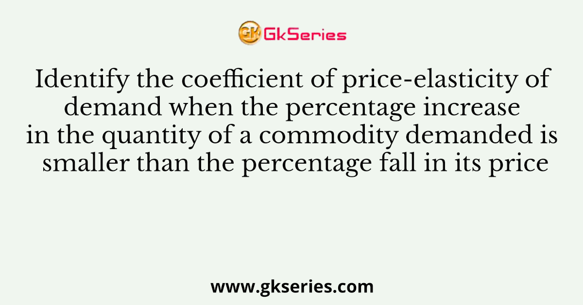 Identify the coefficient of price-elasticity of demand when the percentage increase in the quantity of a commodity demanded is smaller than the percentage fall in its price