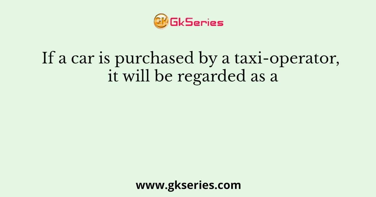If a car is purchased by a taxi-operator, it will be regarded as a