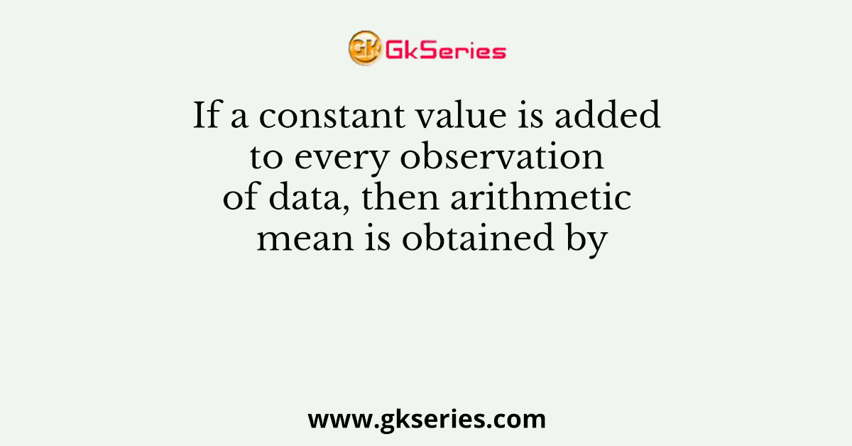 If a constant value is added to every observation of data, then arithmetic mean is obtained by