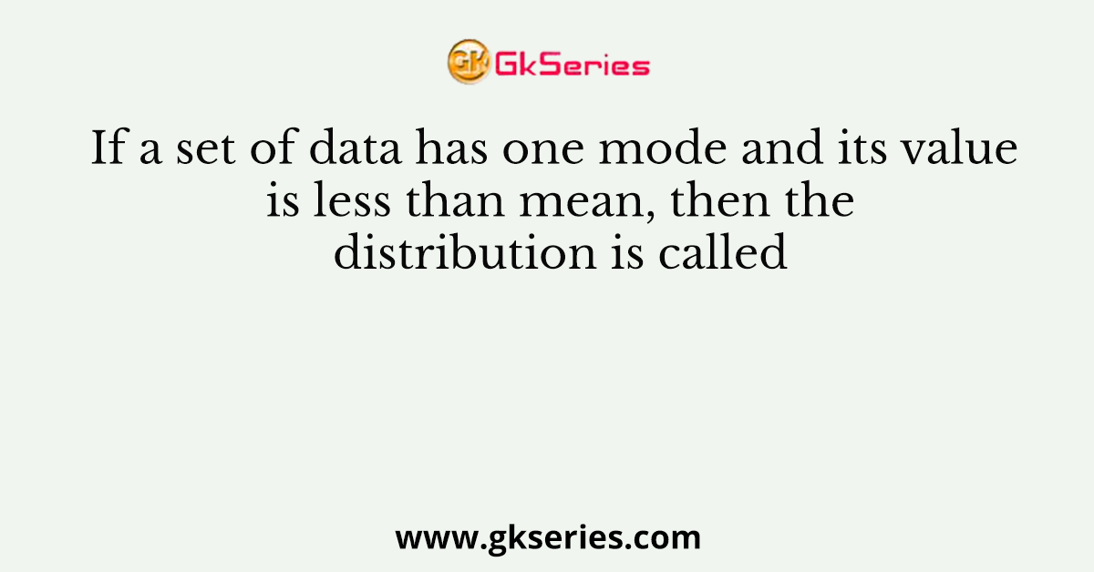 If a set of data has one mode and its value is less than mean, then the distribution is called