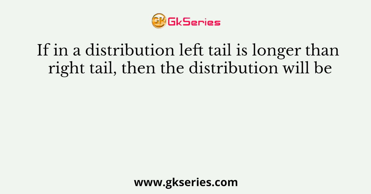 If in a distribution left tail is longer than right tail, then the distribution will be