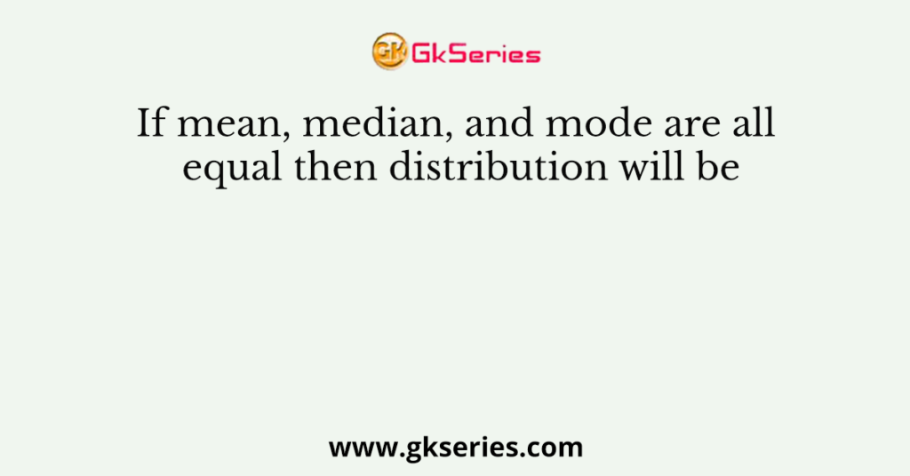 If mean, median, and mode are all equal then distribution will be