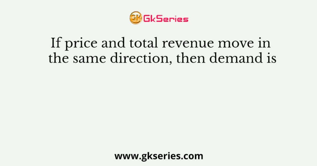 If price and total revenue move in the same direction, then demand is