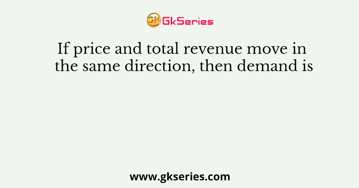 If price and total revenue move in the same direction, then demand is