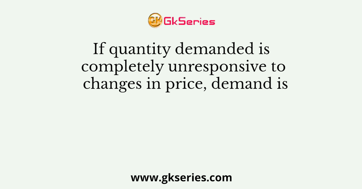 If quantity demanded is completely unresponsive to changes in price, demand is
