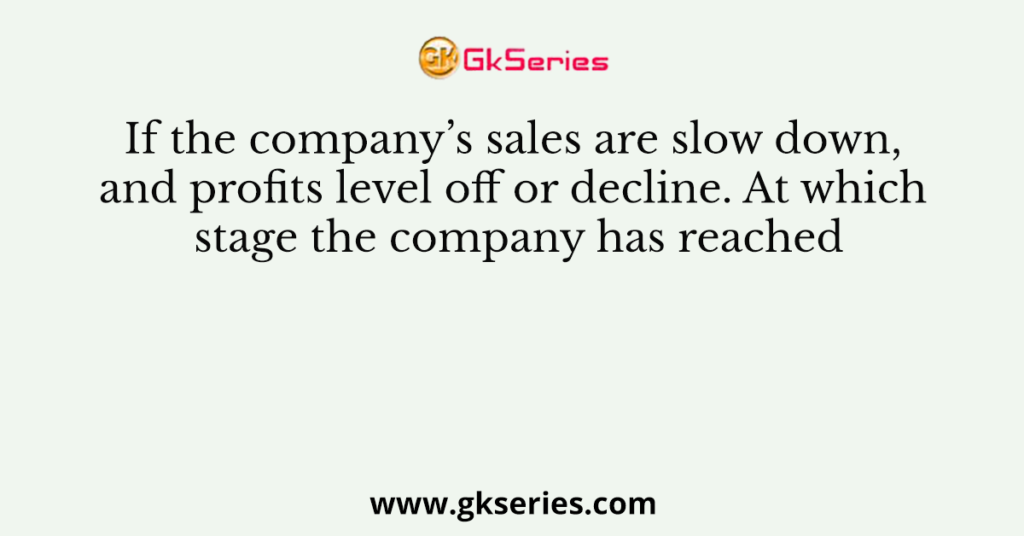 If the company’s sales are slow down, and profits level off or decline. At which stage the company has reached