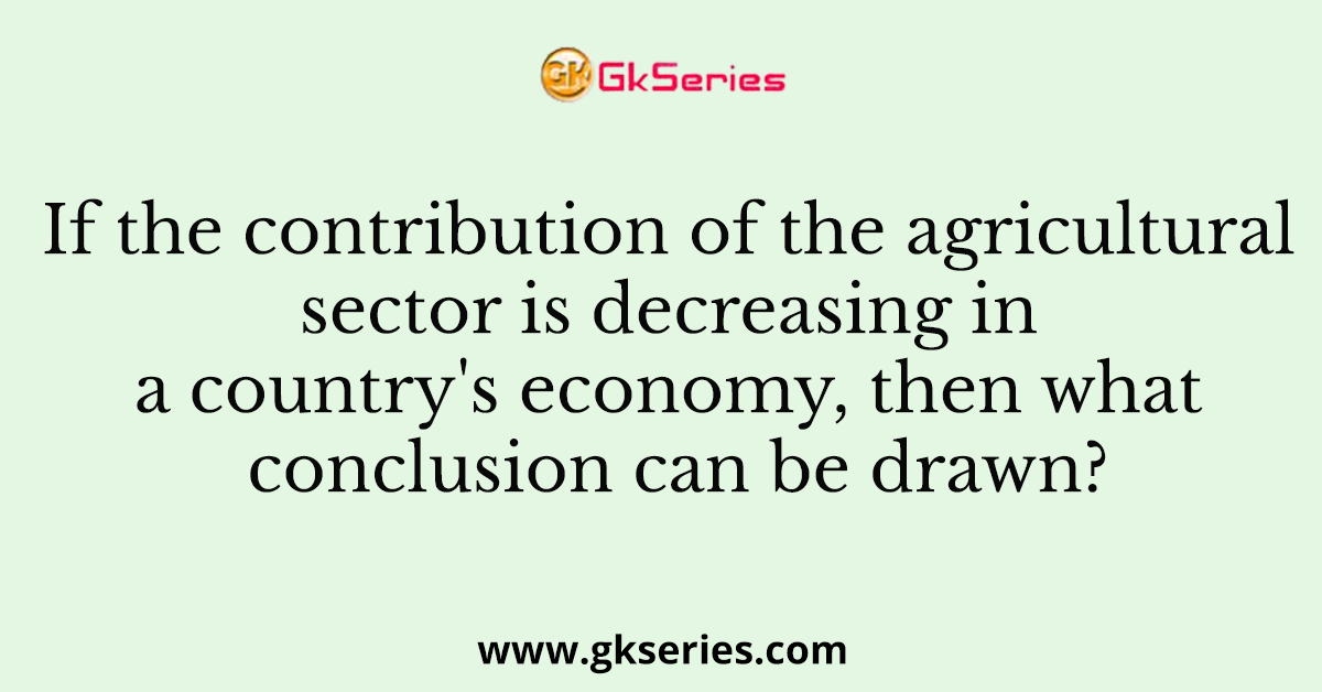 If the contribution of the agricultural sector is decreasing in a country's economy, then what conclusion can be drawn?