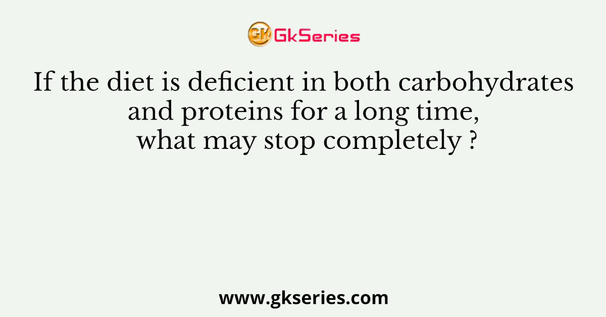 If the diet is deficient in both carbohydrates and proteins for a long time, what may stop completely ?