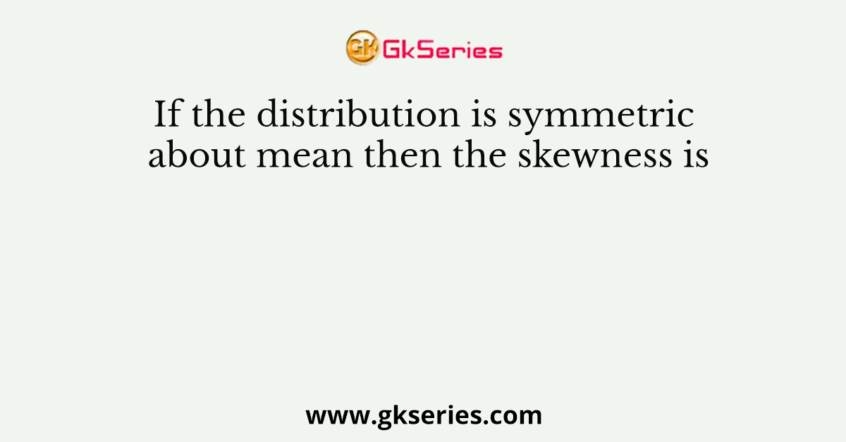 If the distribution is symmetric about mean then the skewness is