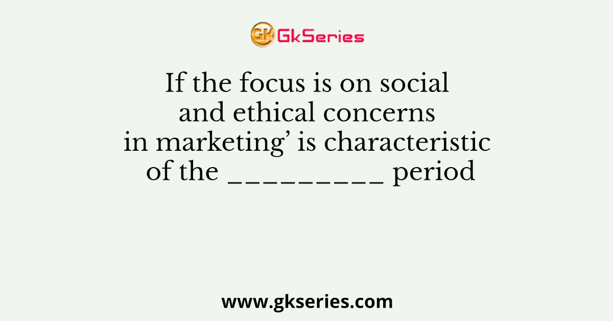 If the focus is on social and ethical concerns in marketing’ is characteristic of the _________ period