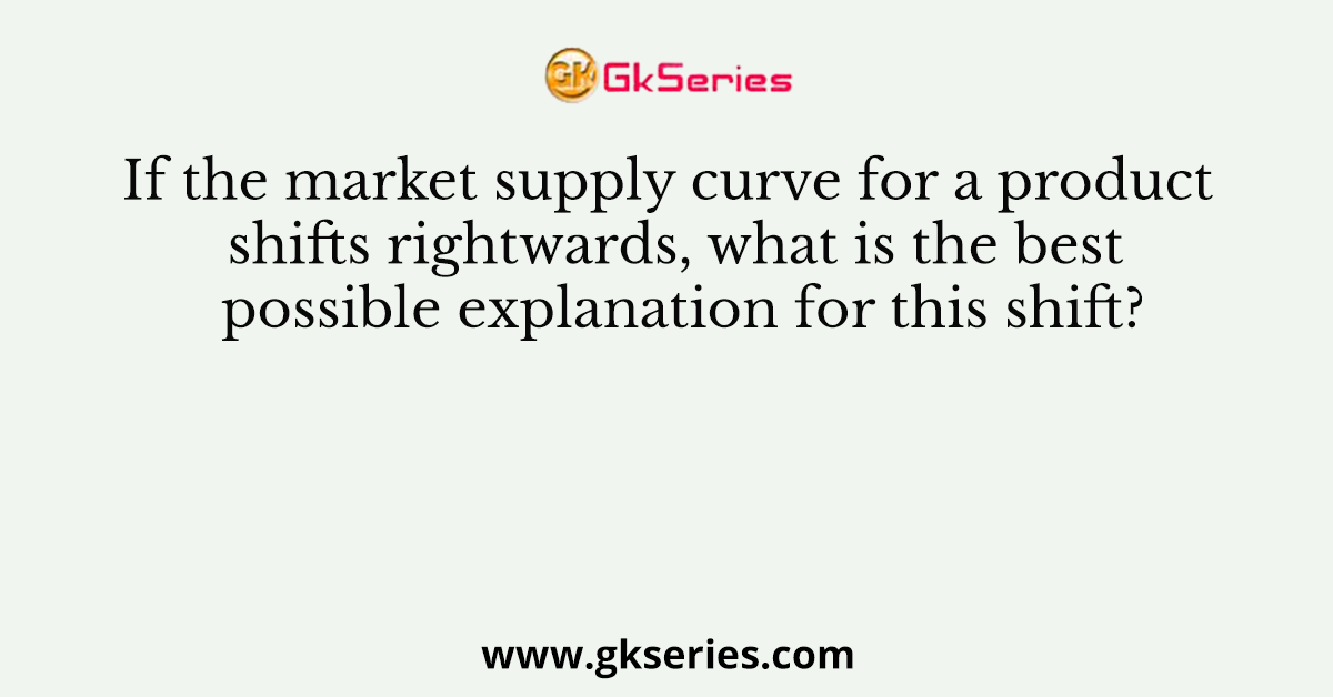 If the market supply curve for a product shifts rightwards, what is the best possible explanation for this shift?