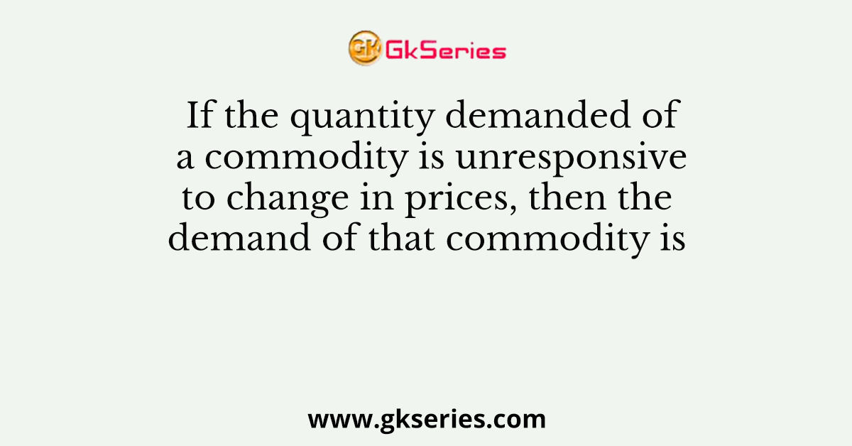 If the quantity demanded of a commodity is unresponsive to change in prices, then the demand of that commodity is